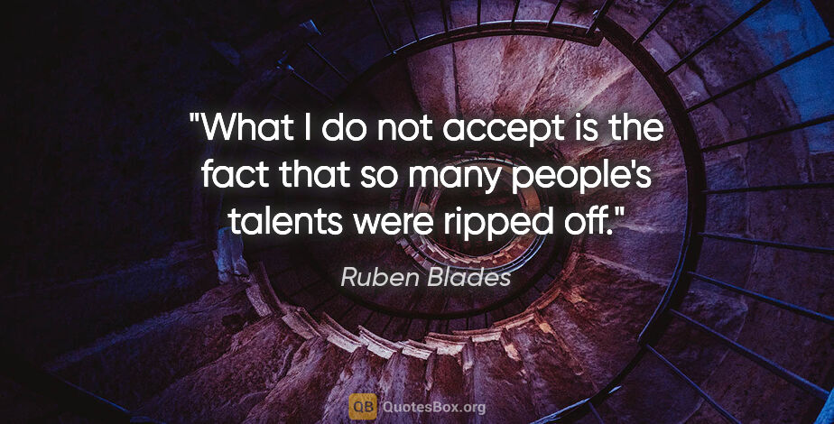 Ruben Blades quote: "What I do not accept is the fact that so many people's talents..."
