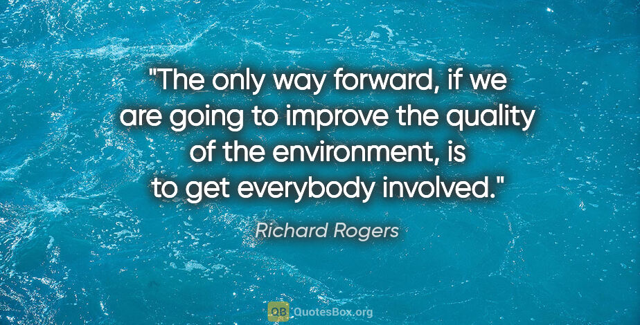 Richard Rogers quote: "The only way forward, if we are going to improve the quality..."