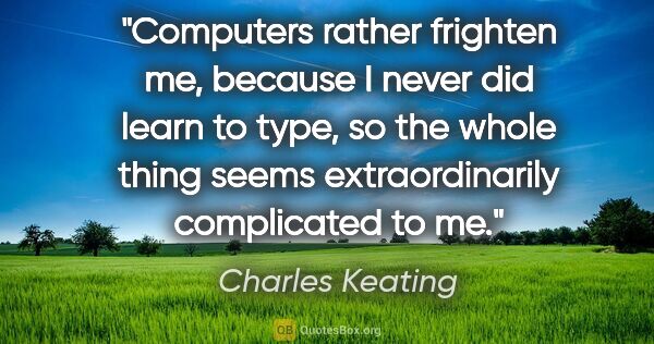 Charles Keating quote: "Computers rather frighten me, because I never did learn to..."