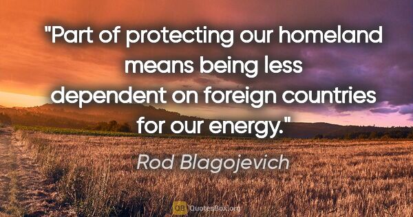 Rod Blagojevich quote: "Part of protecting our homeland means being less dependent on..."