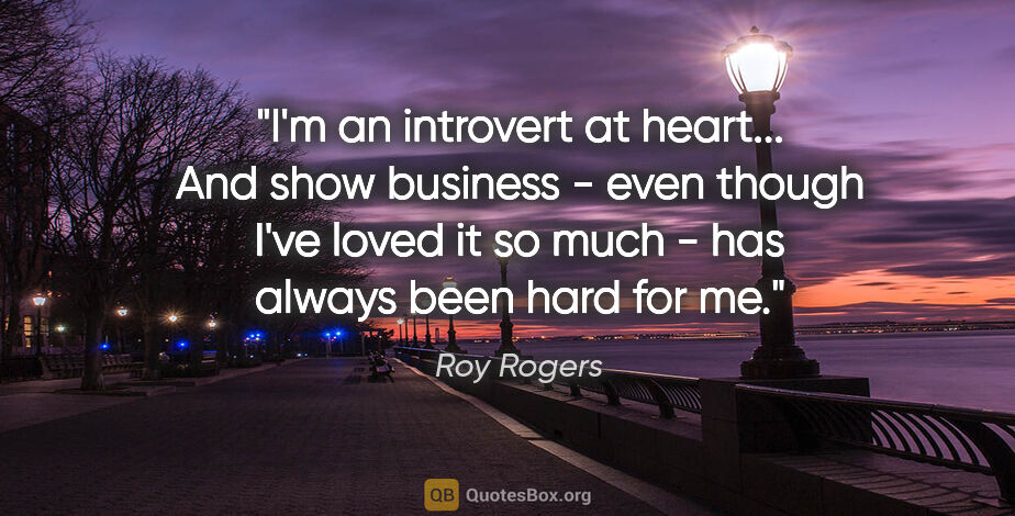 Roy Rogers quote: "I'm an introvert at heart... And show business - even though..."