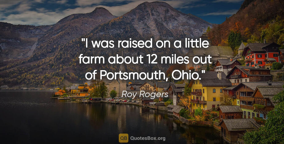 Roy Rogers quote: "I was raised on a little farm about 12 miles out of..."