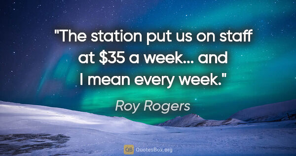 Roy Rogers quote: "The station put us on staff at $35 a week... and I mean every..."