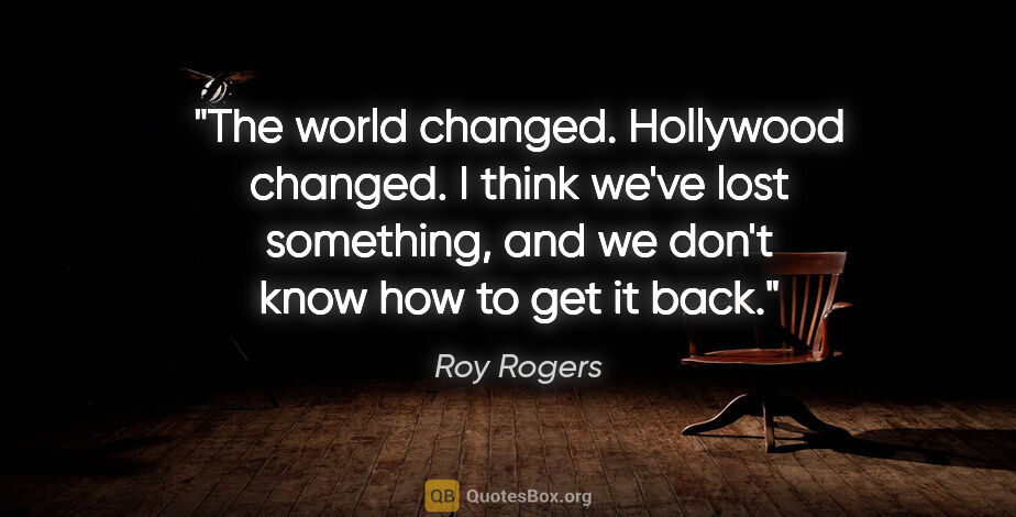 Roy Rogers quote: "The world changed. Hollywood changed. I think we've lost..."