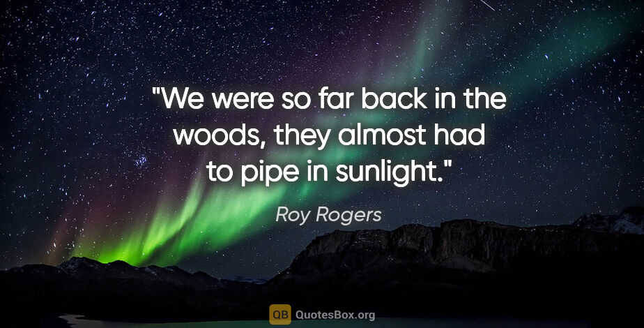 Roy Rogers quote: "We were so far back in the woods, they almost had to pipe in..."