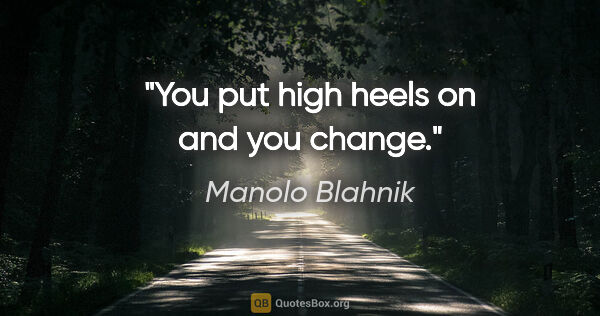 Manolo Blahnik quote: "You put high heels on and you change."