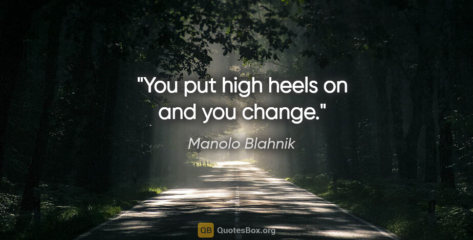 Manolo Blahnik quote: "You put high heels on and you change."