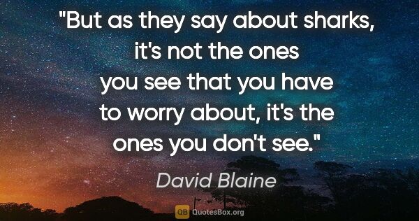David Blaine quote: "But as they say about sharks, it's not the ones you see that..."