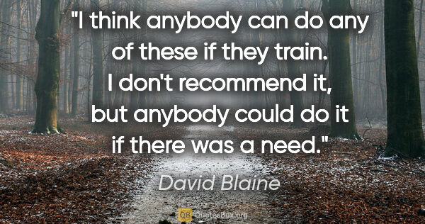 David Blaine quote: "I think anybody can do any of these if they train. I don't..."