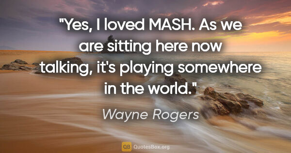 Wayne Rogers quote: "Yes, I loved MASH. As we are sitting here now talking, it's..."