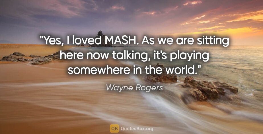 Wayne Rogers quote: "Yes, I loved MASH. As we are sitting here now talking, it's..."