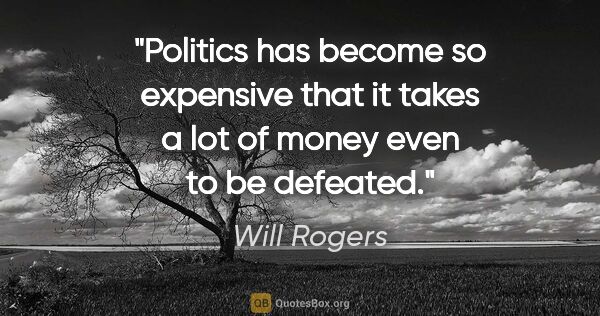 Will Rogers quote: "Politics has become so expensive that it takes a lot of money..."