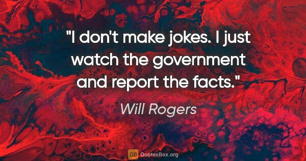 Will Rogers quote: "I don't make jokes. I just watch the government and report the..."