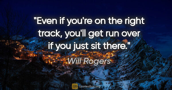 Will Rogers quote: "Even if you're on the right track, you'll get run over if you..."