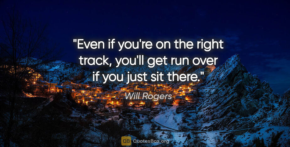 Will Rogers quote: "Even if you're on the right track, you'll get run over if you..."