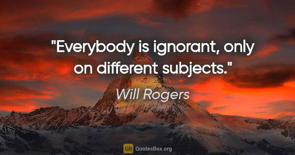 Will Rogers quote: "Everybody is ignorant, only on different subjects."