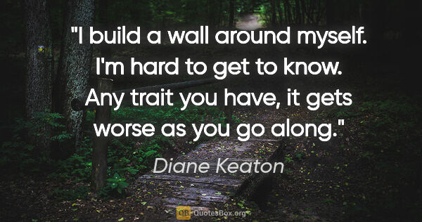 Diane Keaton quote: "I build a wall around myself. I'm hard to get to know. Any..."