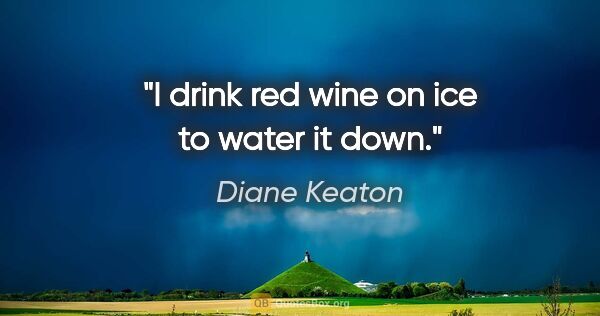 Diane Keaton quote: "I drink red wine on ice to water it down."