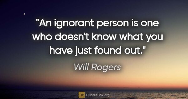 Will Rogers quote: "An ignorant person is one who doesn't know what you have just..."