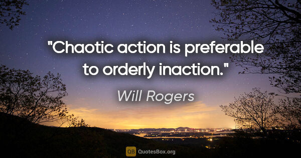 Will Rogers quote: "Chaotic action is preferable to orderly inaction."