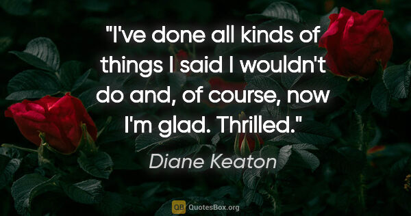 Diane Keaton quote: "I've done all kinds of things I said I wouldn't do and, of..."