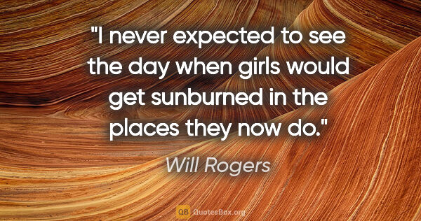Will Rogers quote: "I never expected to see the day when girls would get sunburned..."