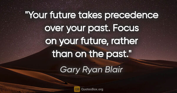 Gary Ryan Blair quote: "Your future takes precedence over your past. Focus on your..."