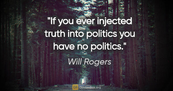 Will Rogers quote: "If you ever injected truth into politics you have no politics."