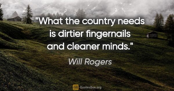 Will Rogers quote: "What the country needs is dirtier fingernails and cleaner minds."