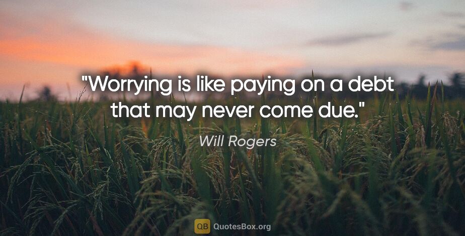 Will Rogers quote: "Worrying is like paying on a debt that may never come due."