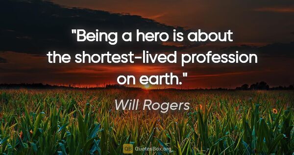 Will Rogers quote: "Being a hero is about the shortest-lived profession on earth."