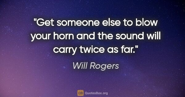 Will Rogers quote: "Get someone else to blow your horn and the sound will carry..."