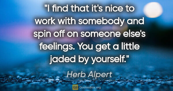 Herb Alpert quote: "I find that it's nice to work with somebody and spin off on..."