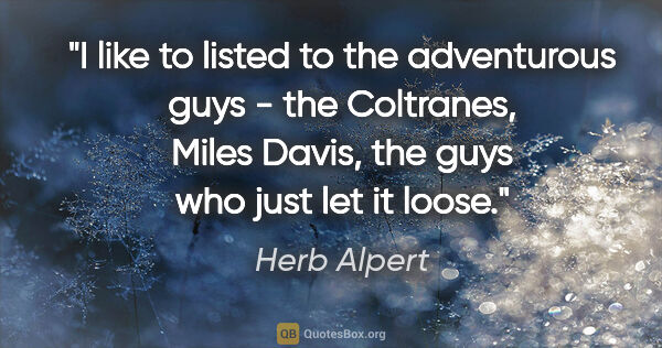 Herb Alpert quote: "I like to listed to the adventurous guys - the Coltranes,..."