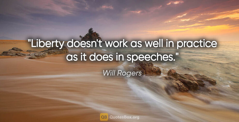 Will Rogers quote: "Liberty doesn't work as well in practice as it does in speeches."