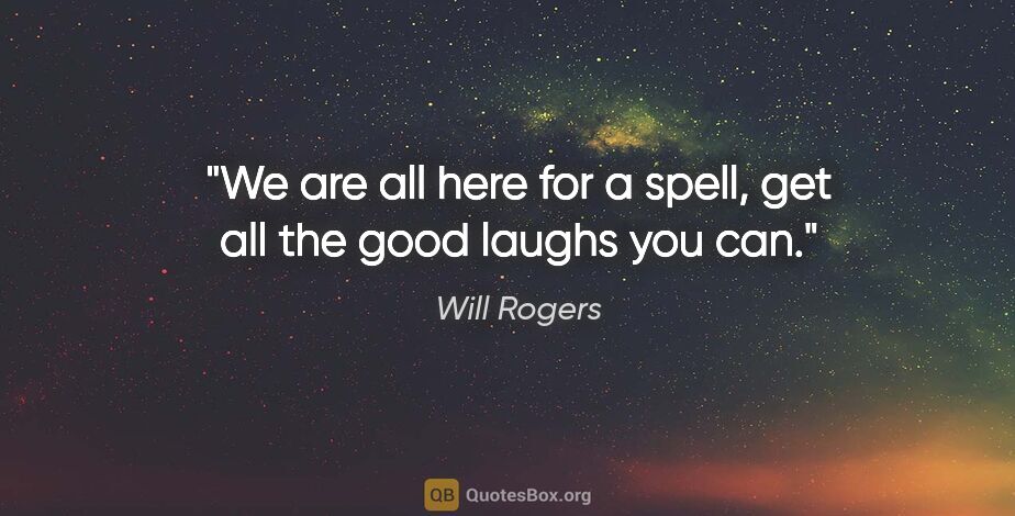 Will Rogers quote: "We are all here for a spell, get all the good laughs you can."