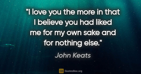 John Keats quote: "I love you the more in that I believe you had liked me for my..."