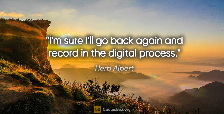 Herb Alpert quote: "I'm sure I'll go back again and record in the digital process."