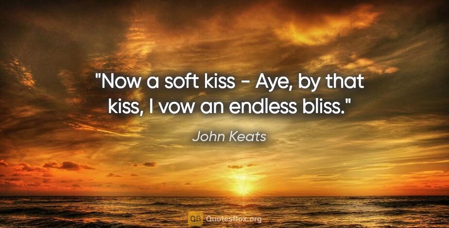 John Keats quote: "Now a soft kiss - Aye, by that kiss, I vow an endless bliss."
