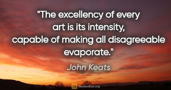 John Keats quote: "The excellency of every art is its intensity, capable of..."