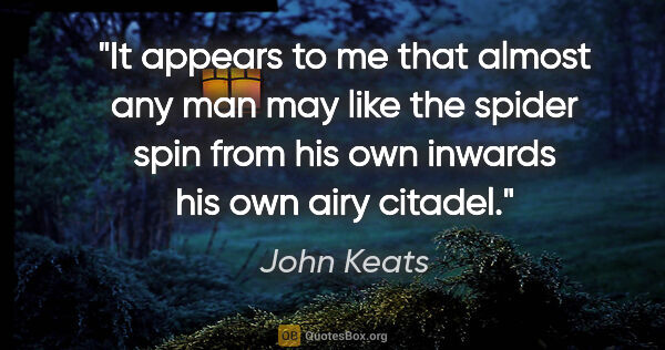 John Keats quote: "It appears to me that almost any man may like the spider spin..."