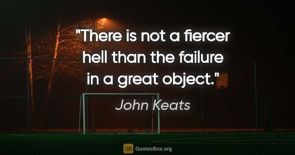 John Keats quote: "There is not a fiercer hell than the failure in a great object."