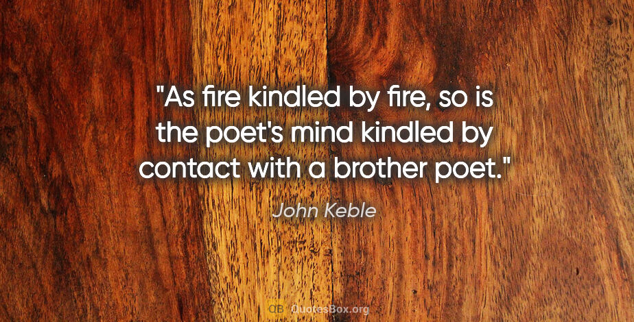 John Keble quote: "As fire kindled by fire, so is the poet's mind kindled by..."