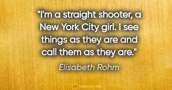 Elisabeth Rohm quote: "I'm a straight shooter, a New York City girl. I see things as..."