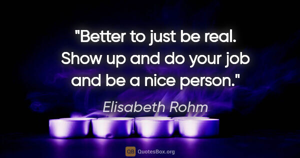 Elisabeth Rohm quote: "Better to just be real. Show up and do your job and be a nice..."