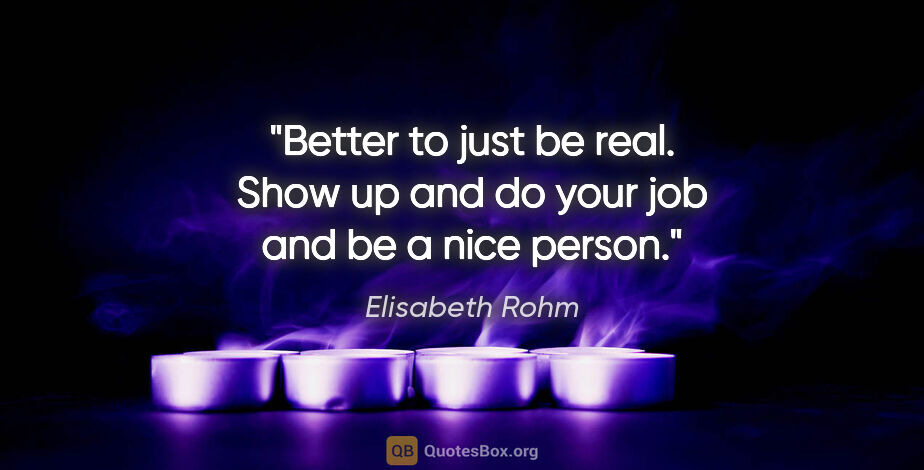 Elisabeth Rohm quote: "Better to just be real. Show up and do your job and be a nice..."