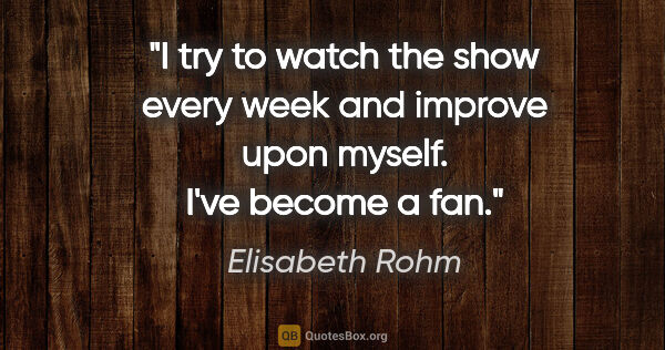 Elisabeth Rohm quote: "I try to watch the show every week and improve upon myself...."
