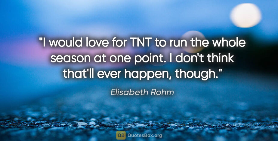 Elisabeth Rohm quote: "I would love for TNT to run the whole season at one point. I..."