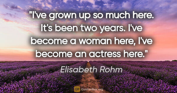 Elisabeth Rohm quote: "I've grown up so much here. It's been two years. I've become a..."