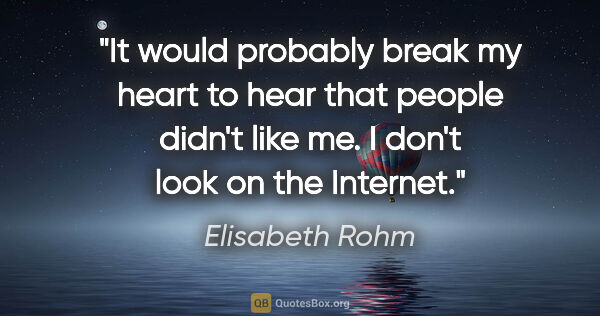 Elisabeth Rohm quote: "It would probably break my heart to hear that people didn't..."